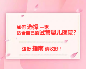 如何选择一家适合自己的试管婴儿医院？这份指南请收好！