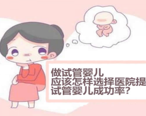 做试管婴儿应该怎样选择医院提高试管婴儿成功率？