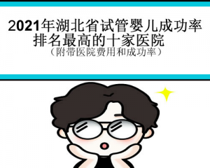 2021年湖北省试管婴儿成功率排名最高的十家医院（附带医院费用和成功率）